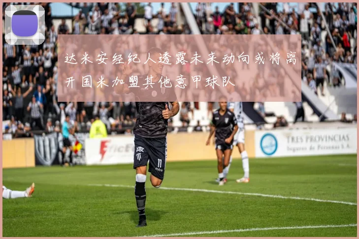 达米安经纪人透露未来动向或将离开国米加盟其他意甲球队