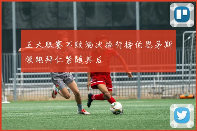 五大联赛不败场次排行榜伯恩茅斯领跑拜仁紧随其后