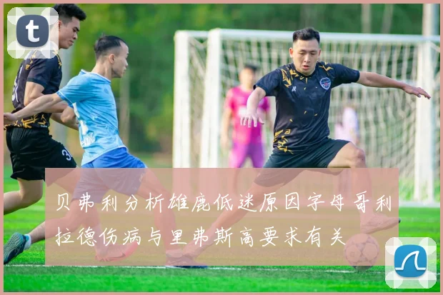 贝弗利分析雄鹿低迷原因字母哥利拉德伤病与里弗斯高要求有关