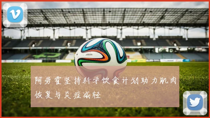 阿劳霍坚持科学饮食计划助力肌肉恢复与炎症减轻